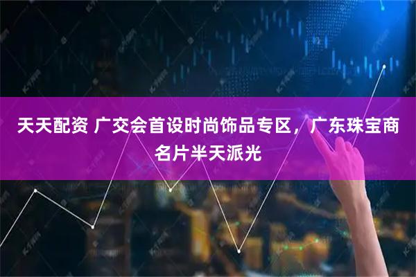 天天配资 广交会首设时尚饰品专区，广东珠宝商名片半天派光