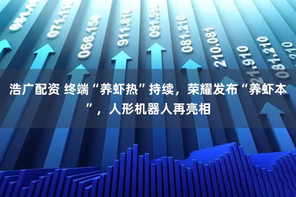 浩广配资 终端“养虾热”持续，荣耀发布“养虾本”，人形机器人再亮相