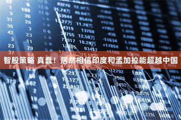 智股策略 真蠢！居然相信印度和孟加拉能超越中国